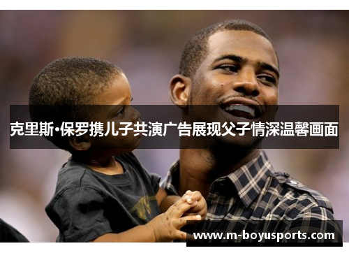 克里斯·保罗携儿子共演广告展现父子情深温馨画面