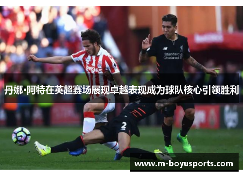 丹娜·阿特在英超赛场展现卓越表现成为球队核心引领胜利