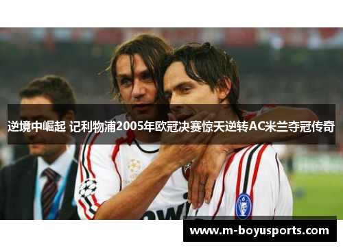 逆境中崛起 记利物浦2005年欧冠决赛惊天逆转AC米兰夺冠传奇