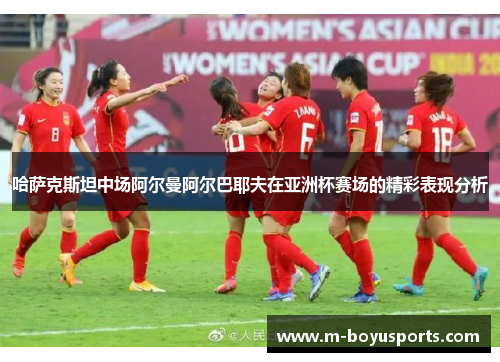 哈萨克斯坦中场阿尔曼阿尔巴耶夫在亚洲杯赛场的精彩表现分析