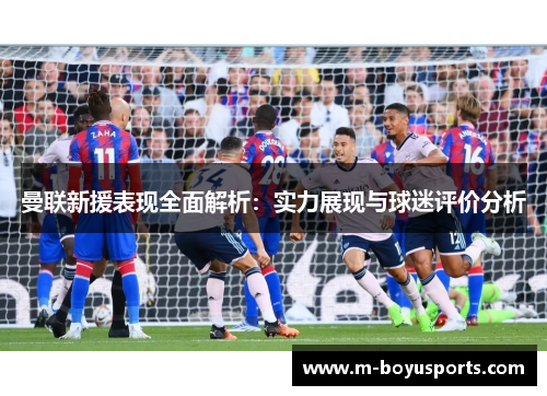 曼联新援表现全面解析：实力展现与球迷评价分析