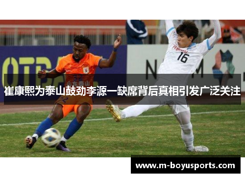 崔康熙为泰山鼓劲李源一缺席背后真相引发广泛关注