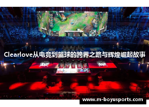 Clearlove从电竞到篮球的跨界之路与辉煌崛起故事