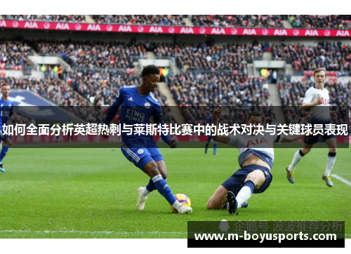 如何全面分析英超热刺与莱斯特比赛中的战术对决与关键球员表现