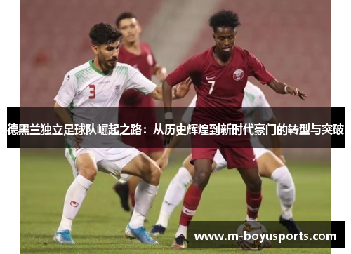 德黑兰独立足球队崛起之路：从历史辉煌到新时代豪门的转型与突破