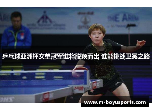 乒乓球亚洲杯女单冠军谁将脱颖而出 谁能挑战卫冕之路