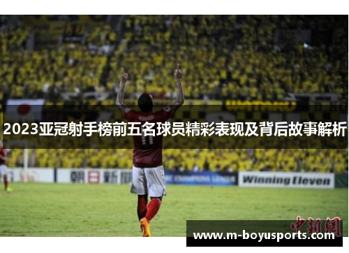 2023亚冠射手榜前五名球员精彩表现及背后故事解析