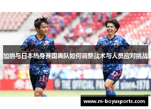 加纳与日本热身赛国奥队如何调整战术与人员应对挑战