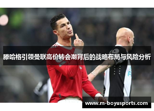 滕哈格引领曼联高价转会潮背后的战略布局与风险分析