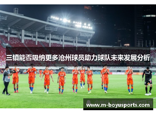 三镇能否吸纳更多沧州球员助力球队未来发展分析