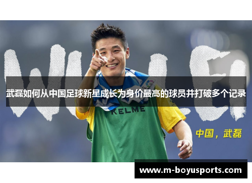 武磊如何从中国足球新星成长为身价最高的球员并打破多个记录