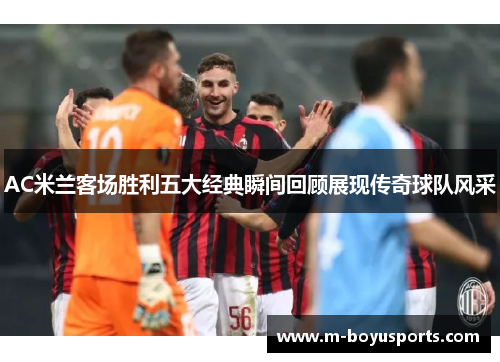 AC米兰客场胜利五大经典瞬间回顾展现传奇球队风采