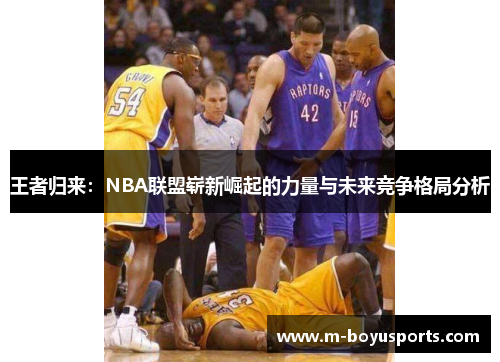 王者归来：NBA联盟崭新崛起的力量与未来竞争格局分析