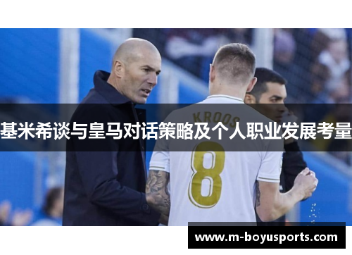 基米希谈与皇马对话策略及个人职业发展考量