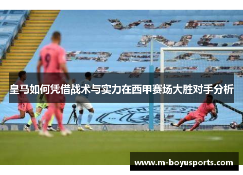 皇马如何凭借战术与实力在西甲赛场大胜对手分析