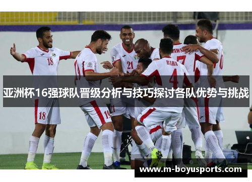 亚洲杯16强球队晋级分析与技巧探讨各队优势与挑战