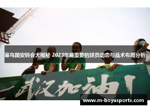 塞鸟国安转会大揭秘 2023年最重要的球员动态与战术布局分析