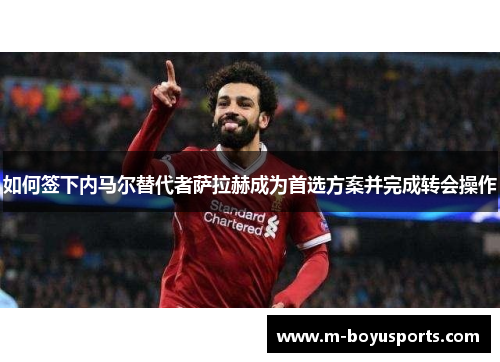 如何签下内马尔替代者萨拉赫成为首选方案并完成转会操作