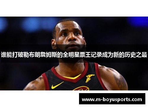 谁能打破勒布朗詹姆斯的全明星票王记录成为新的历史之最