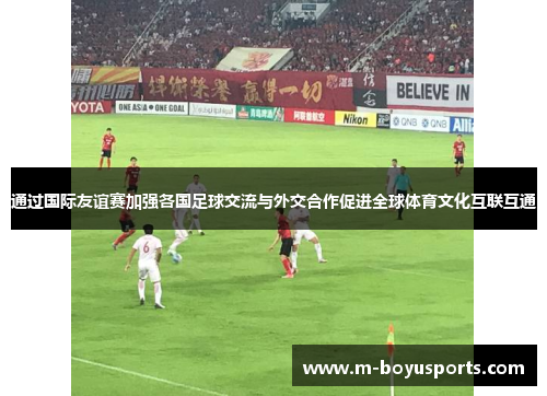 通过国际友谊赛加强各国足球交流与外交合作促进全球体育文化互联互通
