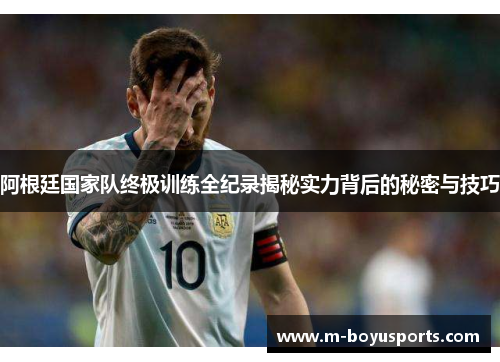 阿根廷国家队终极训练全纪录揭秘实力背后的秘密与技巧