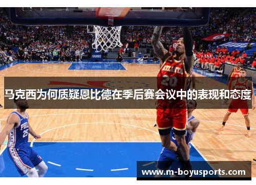 马克西为何质疑恩比德在季后赛会议中的表现和态度