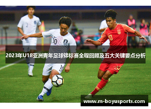 2023年U18亚洲青年足球锦标赛全程回顾及五大关键要点分析