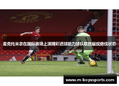 麦克托米奈在国际赛场上演精彩进球助力球队取胜展现绝佳状态