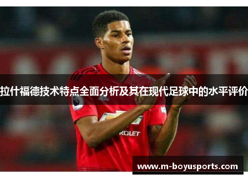 拉什福德技术特点全面分析及其在现代足球中的水平评价