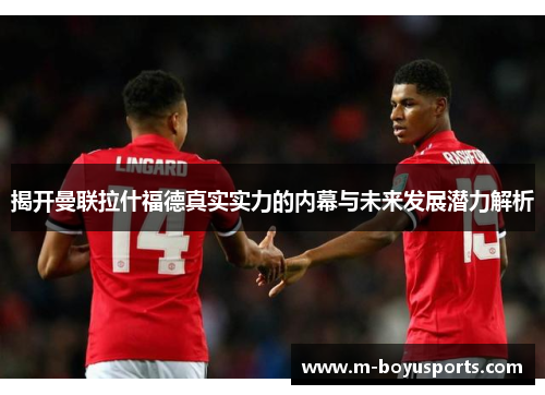 揭开曼联拉什福德真实实力的内幕与未来发展潜力解析