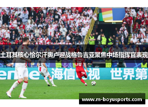 土耳其核心恰尔汗奥卢迎战格鲁吉亚聚焦中场指挥官表现