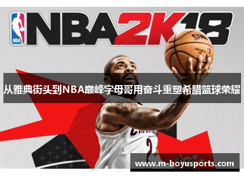 从雅典街头到NBA巅峰字母哥用奋斗重塑希腊篮球荣耀