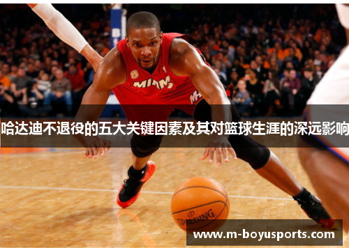 哈达迪不退役的五大关键因素及其对篮球生涯的深远影响