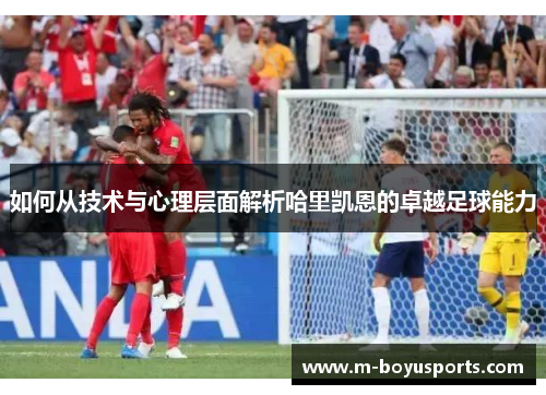 如何从技术与心理层面解析哈里凯恩的卓越足球能力