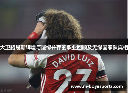大卫路易斯辉煌与遗憾并存的职业回顾及无缘国家队真相