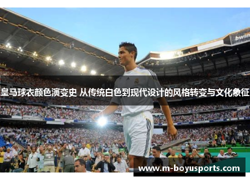 皇马球衣颜色演变史 从传统白色到现代设计的风格转变与文化象征